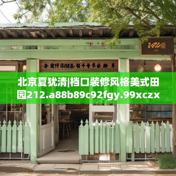 北京夏犹清|档口装修风格美式田园212.a88b89c92fgy.99xczxv