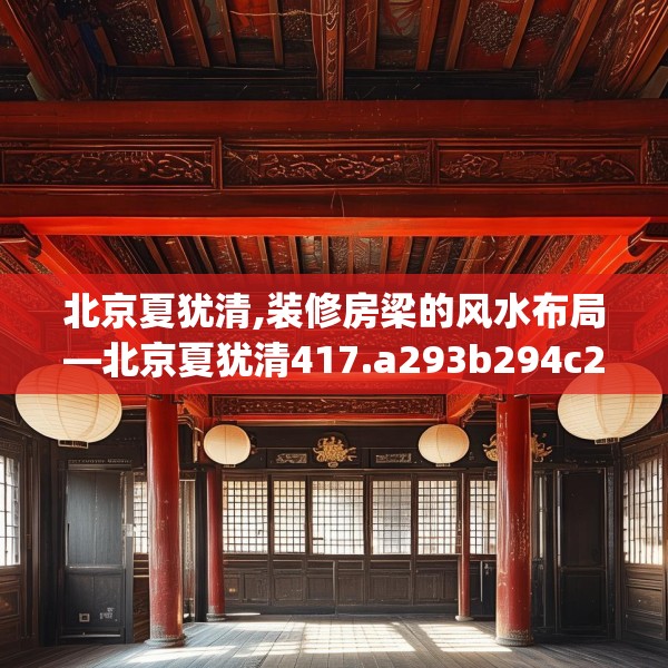 北京夏犹清,装修房梁的风水布局—北京夏犹清417.a293b294c297fgy.304uyk