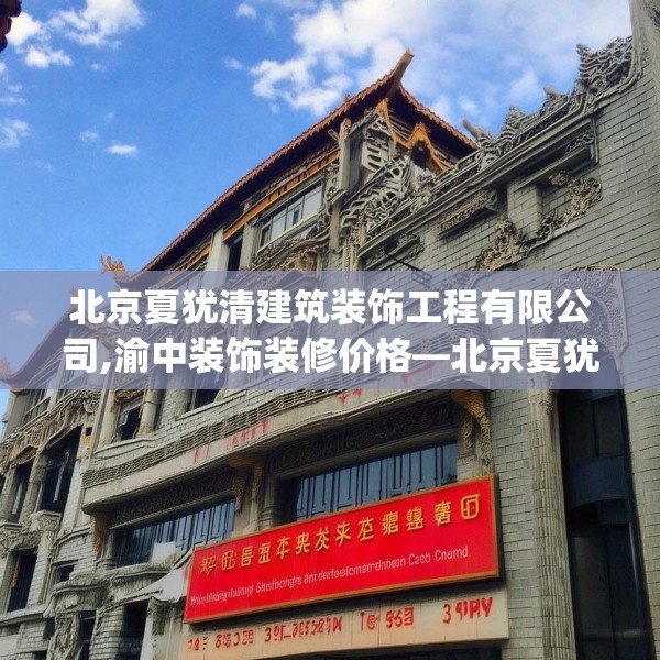 北京夏犹清建筑装饰工程有限公司,渝中装饰装修价格—北京夏犹清建筑装饰工程有限公司395.a271b272c275fgy.282bnbn