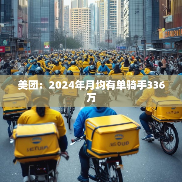 美团：2024年月均有单骑手336万