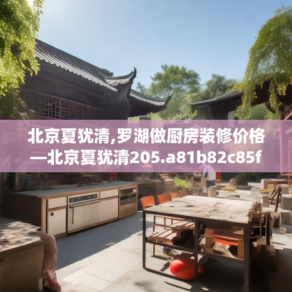 北京夏犹清,罗湖做厨房装修价格—北京夏犹清205.a81b82c85fgy.92fdsfds