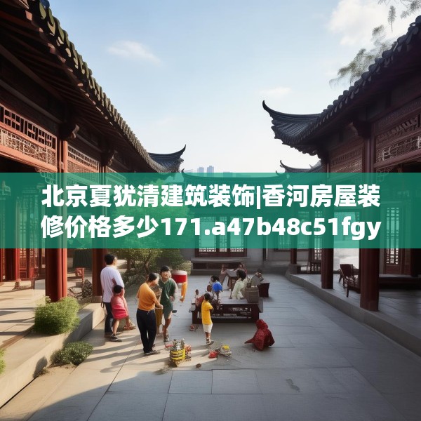 北京夏犹清建筑装饰|香河房屋装修价格多少171.a47b48c51fgy.58fghfd