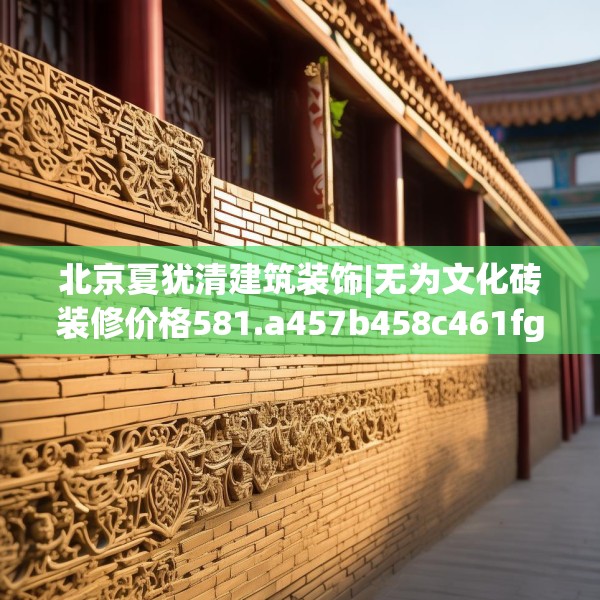 北京夏犹清建筑装饰|无为文化砖装修价格581.a457b458c461fgy.468fds