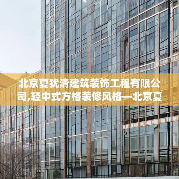 北京夏犹清建筑装饰工程有限公司,轻中式方格装修风格—北京夏犹清建筑装饰工程有限公司361.a237b238c241fgy.248jhhj