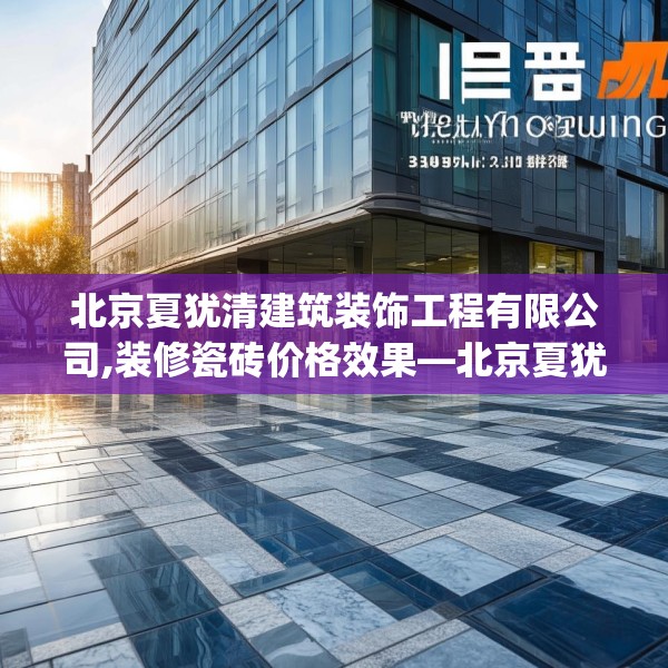 北京夏犹清建筑装饰工程有限公司,装修瓷砖价格效果—北京夏犹清建筑装饰工程有限公司380.a256b257c260fgy.26776670