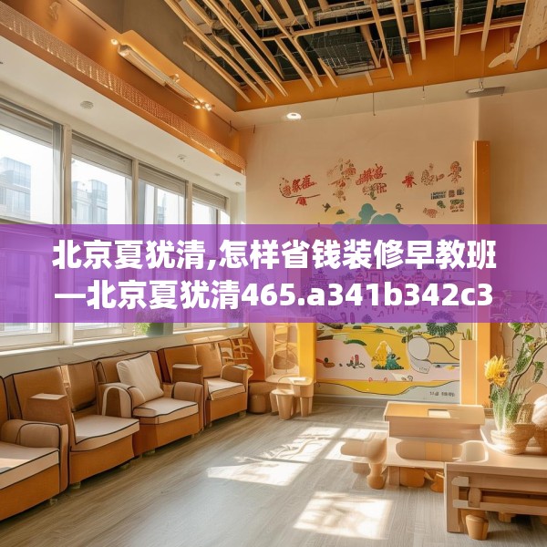 北京夏犹清,怎样省钱装修早教班—北京夏犹清465.a341b342c345fgy.352fhsg