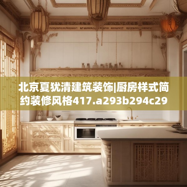 北京夏犹清建筑装饰|厨房样式简约装修风格417.a293b294c297fgy.304uyk