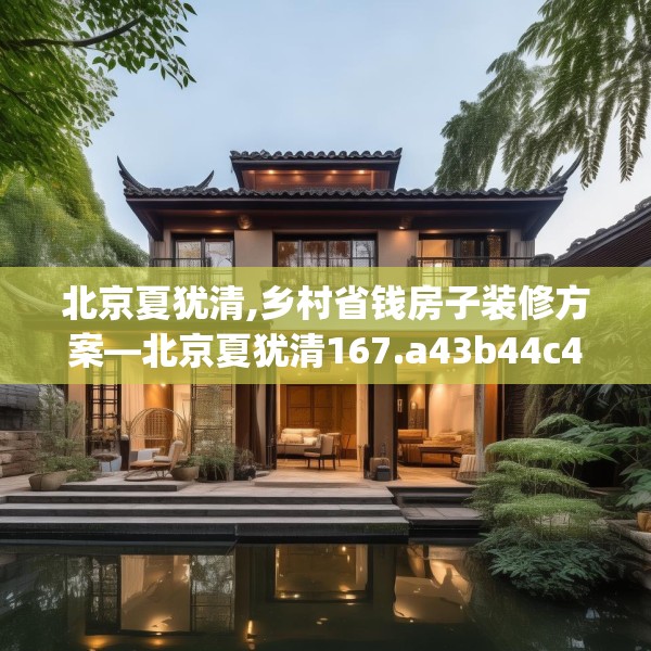 北京夏犹清,乡村省钱房子装修方案—北京夏犹清167.a43b44c47fgy.54fds