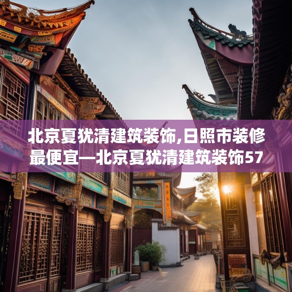北京夏犹清建筑装饰,日照市装修最便宜—北京夏犹清建筑装饰571.a447b448c451fgy.458poiy