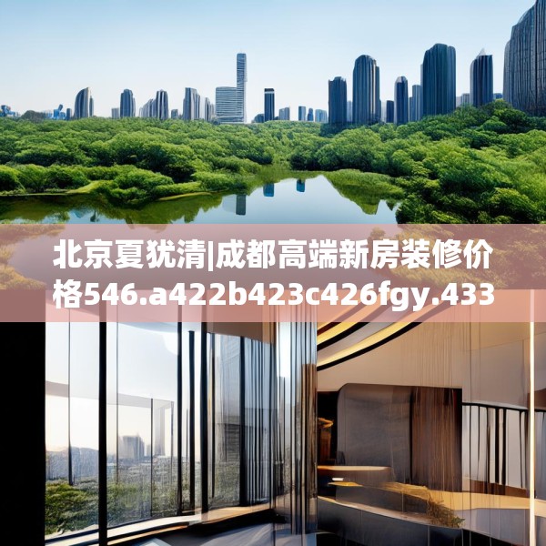北京夏犹清|成都高端新房装修价格546.a422b423c426fgy.433dsfds