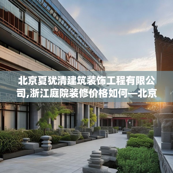 北京夏犹清建筑装饰工程有限公司,浙江庭院装修价格如何—北京夏犹清建筑装饰工程有限公司409.a285b286c289fgy.296poiy