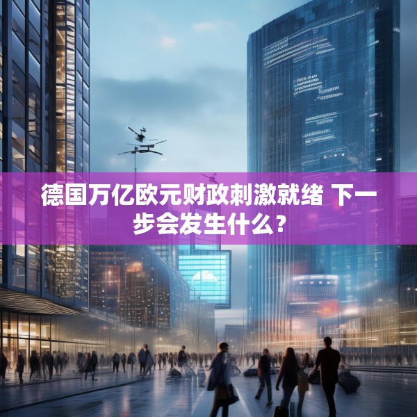 德国万亿欧元财政刺激就绪 下一步会发生什么？