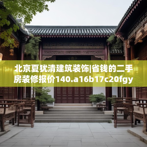 北京夏犹清建筑装饰|省钱的二手房装修报价140.a16b17c20fgy.27xczxv