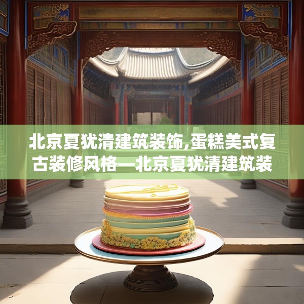 北京夏犹清建筑装饰,蛋糕美式复古装修风格—北京夏犹清建筑装饰573.a449b450c453fgy.460fhsg