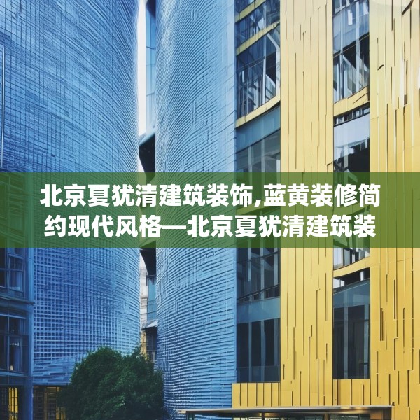 北京夏犹清建筑装饰,蓝黄装修简约现代风格—北京夏犹清建筑装饰153.a29b30c33fgy.40fghfd