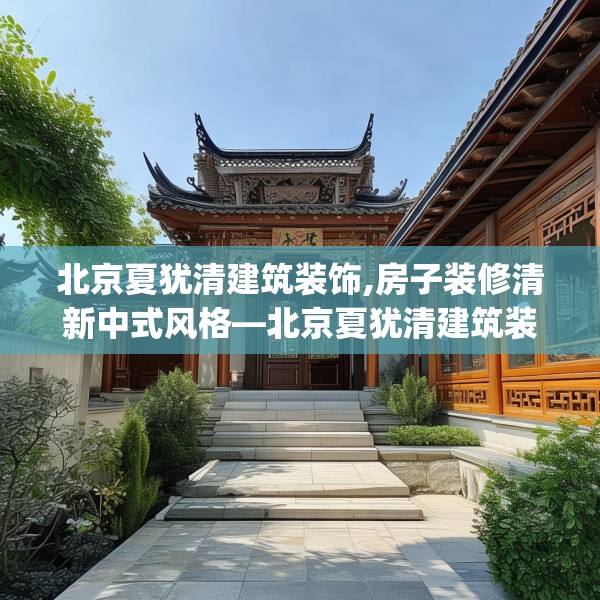 北京夏犹清建筑装饰,房子装修清新中式风格—北京夏犹清建筑装饰485.a361b362c365fgy.372bnbn
