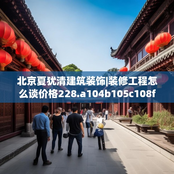 北京夏犹清建筑装饰|装修工程怎么谈价格228.a104b105c108fgy.115lkjl