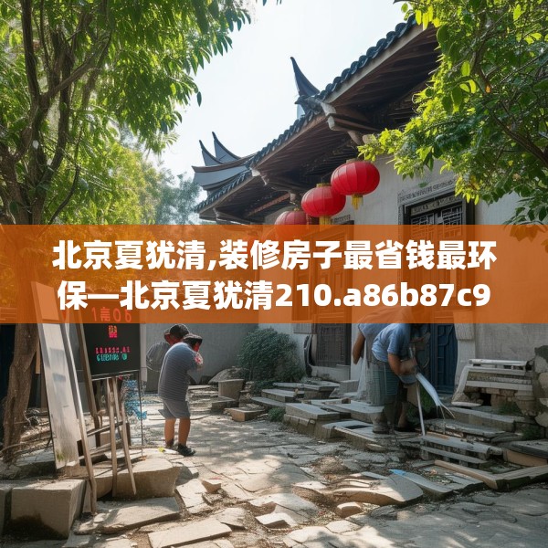 北京夏犹清,装修房子最省钱最环保—北京夏犹清210.a86b87c90fgy.97lkjl