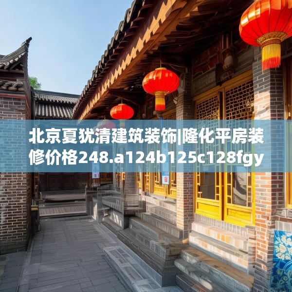 北京夏犹清建筑装饰|隆化平房装修价格248.a124b125c128fgy.135xczxv
