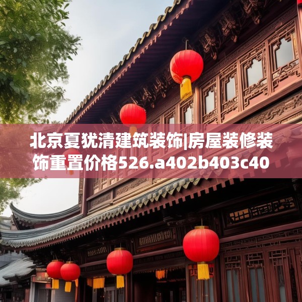 北京夏犹清建筑装饰|房屋装修装饰重置价格526.a402b403c406fgy.413htyj