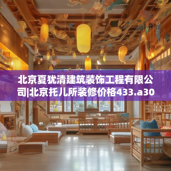 北京夏犹清建筑装饰工程有限公司|北京托儿所装修价格433.a309b310c313fgy.320jhhj