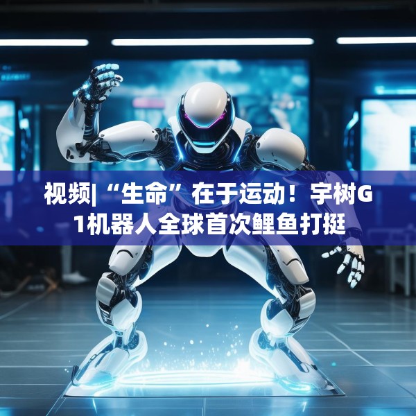视频|“生命”在于运动！宇树G1机器人全球首次鲤鱼打挺