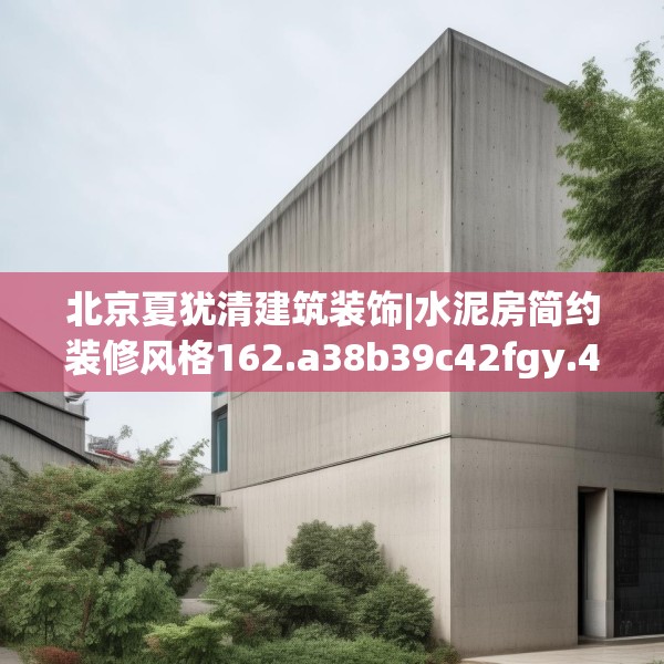 北京夏犹清建筑装饰|水泥房简约装修风格162.a38b39c42fgy.49nbn