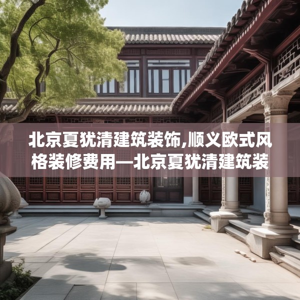 北京夏犹清建筑装饰,顺义欧式风格装修费用—北京夏犹清建筑装饰169.a45b46c49fgy.56fdsfds