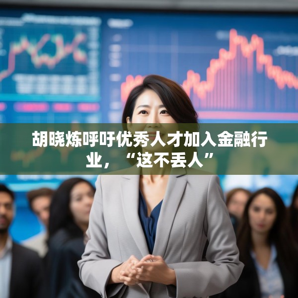 胡晓炼呼吁优秀人才加入金融行业，“这不丢人”