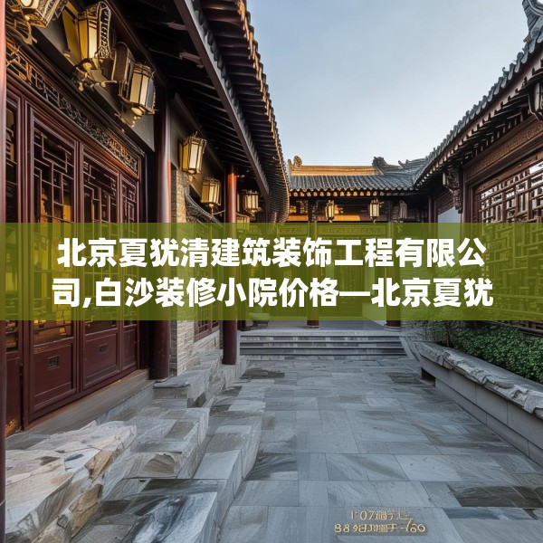 北京夏犹清建筑装饰工程有限公司,白沙装修小院价格—北京夏犹清建筑装饰工程有限公司128.a4b5c8fgy.1576684