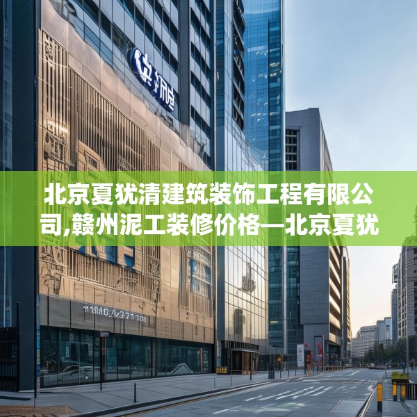 北京夏犹清建筑装饰工程有限公司,赣州泥工装修价格—北京夏犹清建筑装饰工程有限公司467.a343b344c347fgy.354bnbn