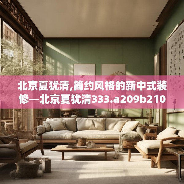 北京夏犹清,简约风格的新中式装修—北京夏犹清333.a209b210c213fgy.220fghfd