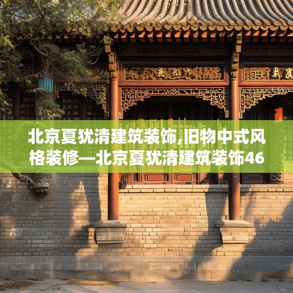 北京夏犹清建筑装饰,旧物中式风格装修—北京夏犹清建筑装饰463.a339b340c343fgy.350poiy