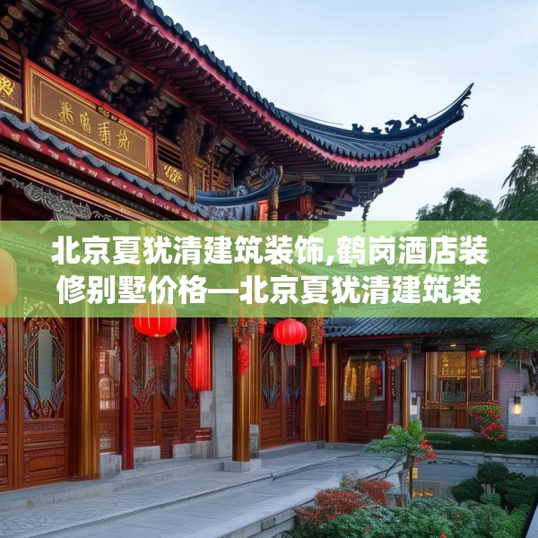 北京夏犹清建筑装饰,鹤岗酒店装修别墅价格—北京夏犹清建筑装饰619.a495b496c499fgy.506fdsfds