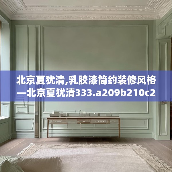 北京夏犹清,乳胶漆简约装修风格—北京夏犹清333.a209b210c213fgy.220fghfd