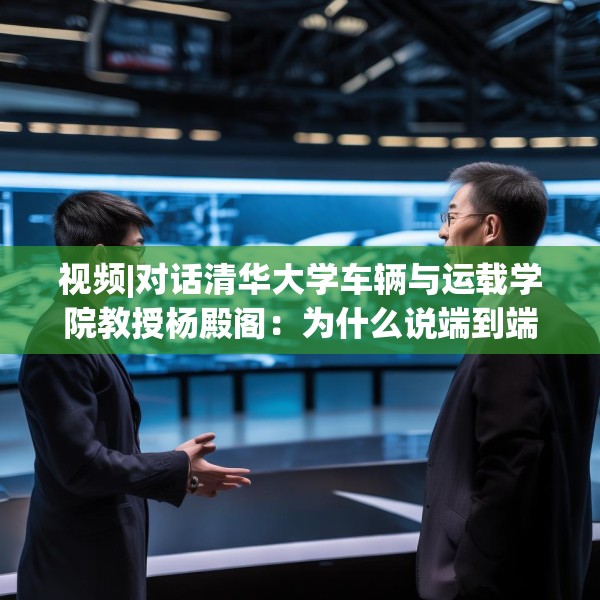 视频|对话清华大学车辆与运载学院教授杨殿阁：为什么说端到端技术的出现给了中国车企弯道超车的机会？
