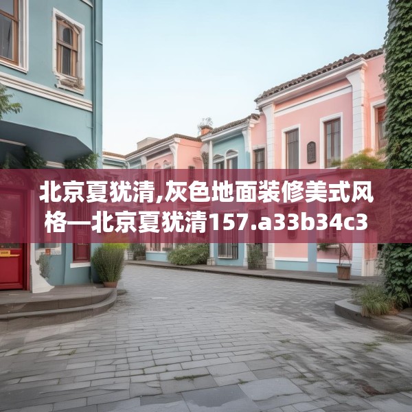 北京夏犹清,灰色地面装修美式风格—北京夏犹清157.a33b34c37fgy.44poiy