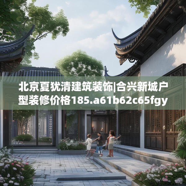 北京夏犹清建筑装饰|合兴新城户型装修价格185.a61b62c65fgy.72fds