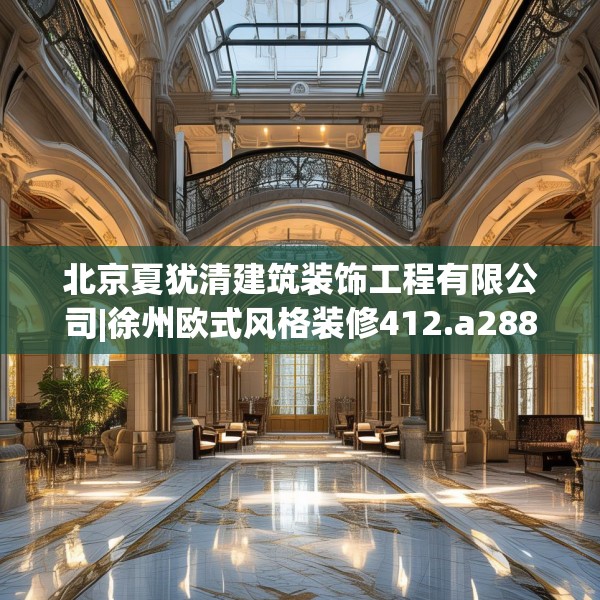 北京夏犹清建筑装饰工程有限公司|徐州欧式风格装修412.a288b289c292fgy.299dewqe