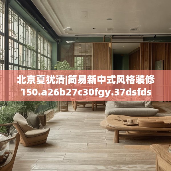 北京夏犹清|简易新中式风格装修150.a26b27c30fgy.37dsfds
