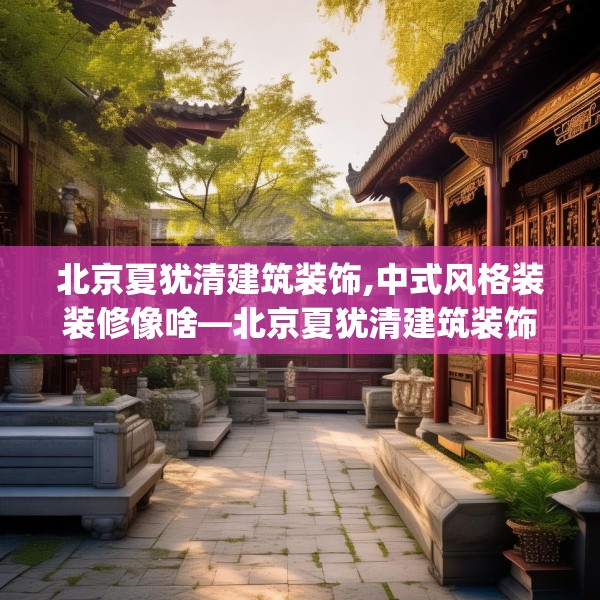 北京夏犹清建筑装饰,中式风格装装修像啥—北京夏犹清建筑装饰518.a394b395c398fgy.405xczxv