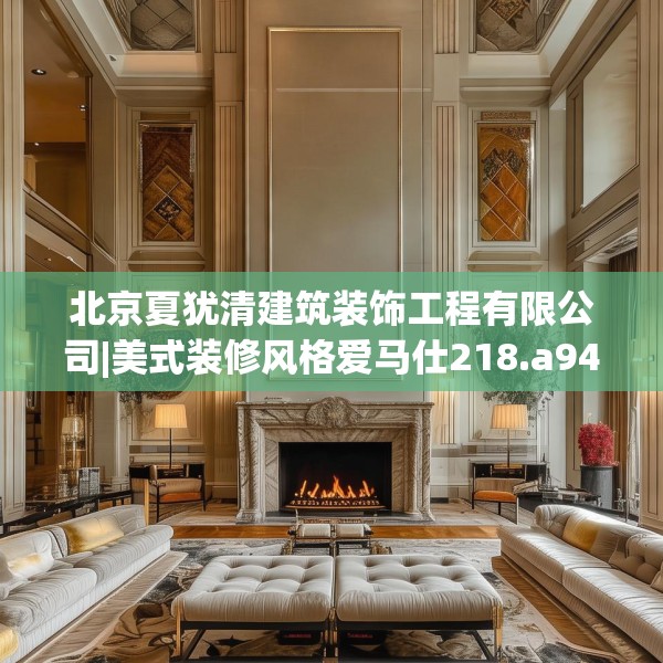 北京夏犹清建筑装饰工程有限公司|美式装修风格爱马仕218.a94b95c98fgy.10576679