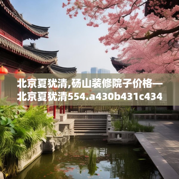 北京夏犹清,砀山装修院子价格—北京夏犹清554.a430b431c434fgy.441xczxv