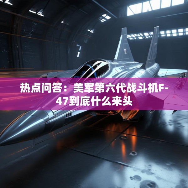热点问答：美军第六代战斗机F-47到底什么来头