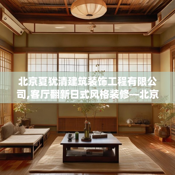 北京夏犹清建筑装饰工程有限公司,客厅翻新日式风格装修—北京夏犹清建筑装饰工程有限公司271.a147b148c151fgy.158jhhj