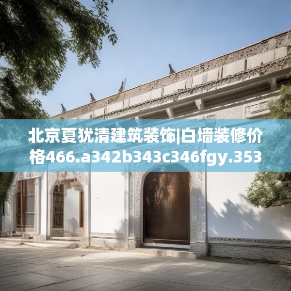 北京夏犹清建筑装饰|白墙装修价格466.a342b343c346fgy.353dewqe