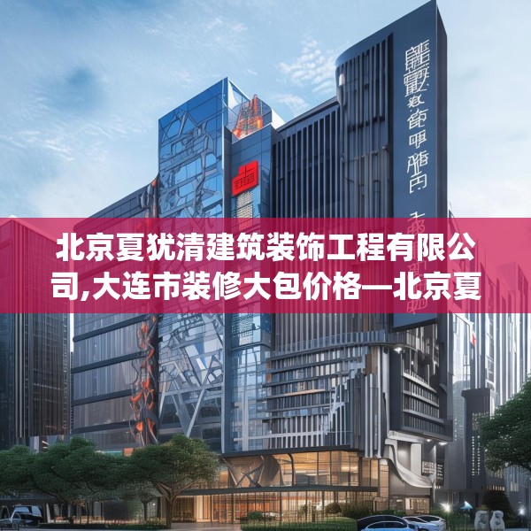 北京夏犹清建筑装饰工程有限公司,大连市装修大包价格—北京夏犹清建筑装饰工程有限公司129.a5b6c9fgy.16uyk