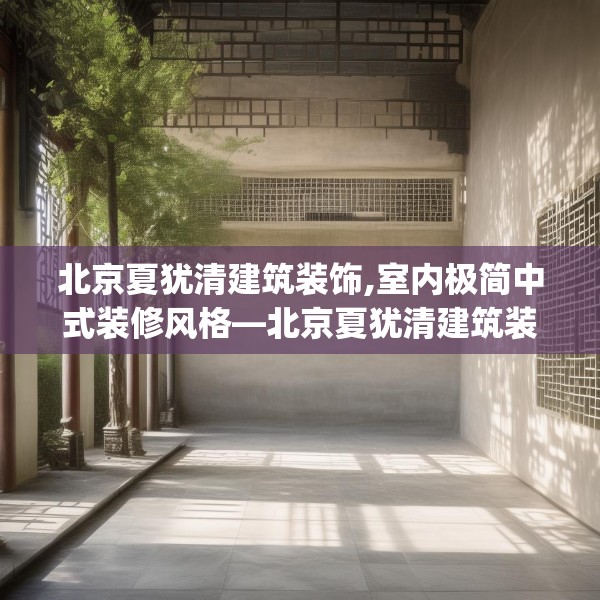 北京夏犹清建筑装饰,室内极简中式装修风格—北京夏犹清建筑装饰487.a363b364c367fgy.374jhhj