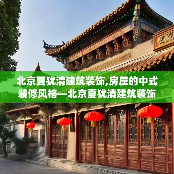 北京夏犹清建筑装饰,房屋的中式装修风格—北京夏犹清建筑装饰383.a259b260c263fgy.270fds