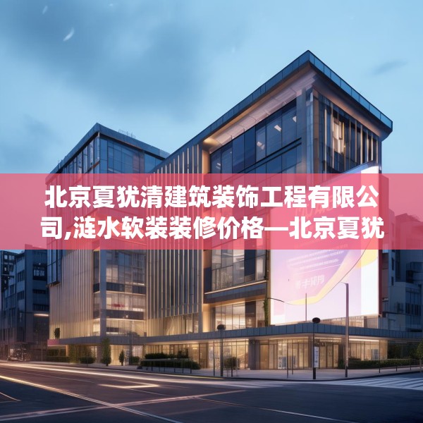 北京夏犹清建筑装饰工程有限公司,涟水软装装修价格—北京夏犹清建筑装饰工程有限公司610.a486b487c490fgy.497dewqe